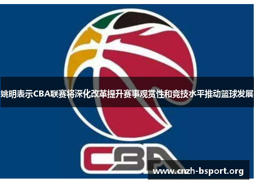 姚明表示CBA联赛将深化改革提升赛事观赏性和竞技水平推动篮球发展 姚明表示CBA联赛将深化改革提升赛事观赏性和竞技水平推动篮球发展