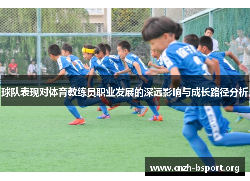 球队表现对体育教练员职业发展的深远影响与成长路径分析 球队表现对体育教练员职业发展的深远影响与成长路径分析