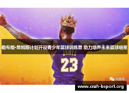 勒布朗·詹姆斯计划开设青少年篮球训练营 助力培养未来篮球明星 勒布朗·詹姆斯计划开设青少年篮球训练营 助力培养未来篮球明星