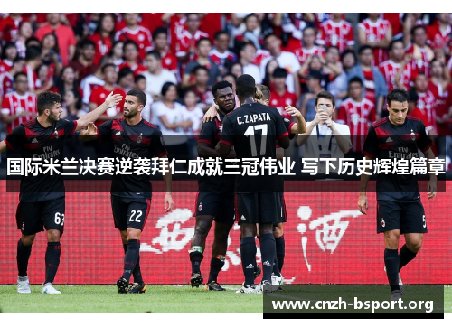 国际米兰决赛逆袭拜仁成就三冠伟业 写下历史辉煌篇章 国际米兰决赛逆袭拜仁成就三冠伟业 写下历史辉煌篇章