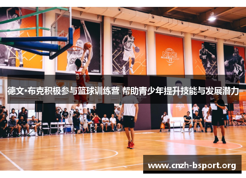 德文·布克积极参与篮球训练营 帮助青少年提升技能与发展潜力 德文·布克积极参与篮球训练营 帮助青少年提升技能与发展潜力