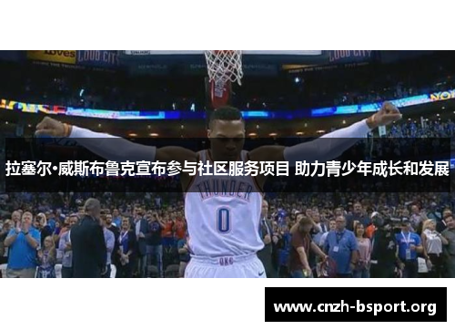 拉塞尔·威斯布鲁克宣布参与社区服务项目 助力青少年成长和发展 拉塞尔·威斯布鲁克宣布参与社区服务项目 助力青少年成长和发展