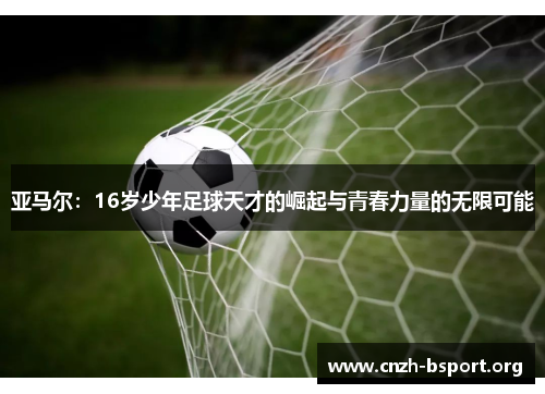 亚马尔:16岁少年足球天才的崛起与青春力量的无限可能 亚马尔:16岁少年足球天才的崛起与青春力量的无限可能