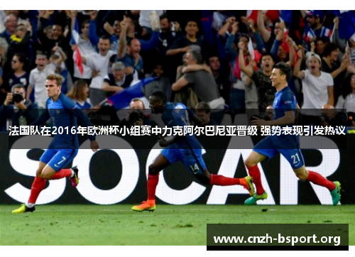 法国队在2016年欧洲杯小组赛中力克阿尔巴尼亚晋级 强势表现引发热议 法国队在2016年欧洲杯小组赛中力克阿尔巴尼亚晋级 强势表现引发热议