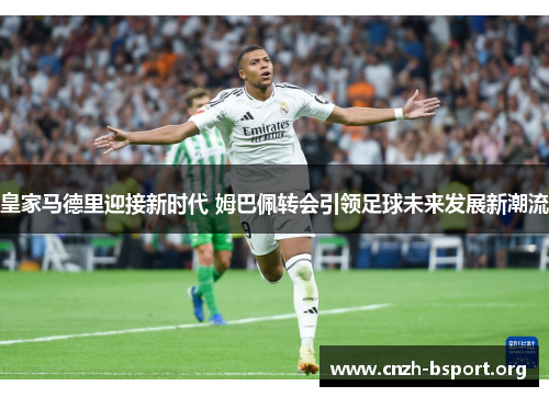 皇家马德里迎接新时代 姆巴佩转会引领足球未来发展新潮流 皇家马德里迎接新时代 姆巴佩转会引领足球未来发展新潮流