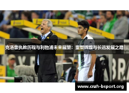 克洛普执教历程与利物浦未来展望:重塑辉煌与长远发展之路 克洛普执教历程与利物浦未来展望:重塑辉煌与长远发展之路