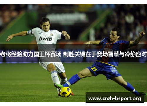 老将经验助力国王杯赛场 制胜关键在于赛场智慧与冷静应对 老将经验助力国王杯赛场 制胜关键在于赛场智慧与冷静应对