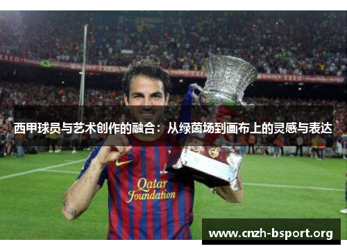 西甲球员与艺术创作的融合:从绿茵场到画布上的灵感与表达 西甲球员与艺术创作的融合:从绿茵场到画布上的灵感与表达