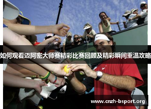 如何观看迈阿密大师赛精彩比赛回顾及精彩瞬间重温攻略 如何观看迈阿密大师赛精彩比赛回顾及精彩瞬间重温攻略