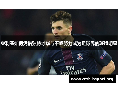 奥利塞如何凭借独特才华与不懈努力成为足球界的璀璨明星 奥利塞如何凭借独特才华与不懈努力成为足球界的璀璨明星