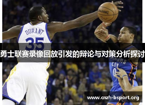 勇士联赛录像回放引发的辩论与对策分析探讨 勇士联赛录像回放引发的辩论与对策分析探讨