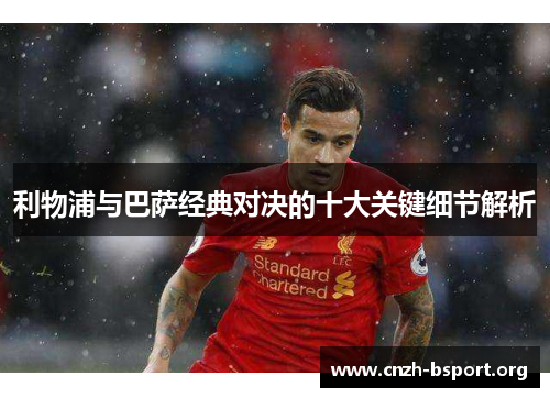 利物浦与巴萨经典对决的十大关键细节解析 利物浦与巴萨经典对决的十大关键细节解析