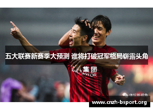 五大联赛新赛季大预测 谁将打破冠军格局崭露头角 五大联赛新赛季大预测 谁将打破冠军格局崭露头角