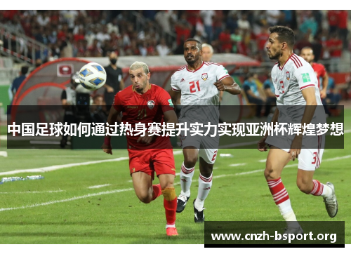 中国足球如何通过热身赛提升实力实现亚洲杯辉煌梦想 中国足球如何通过热身赛提升实力实现亚洲杯辉煌梦想