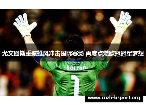 尤文图斯重振雄风冲击国际赛场 再度点燃欧冠冠军梦想 尤文图斯重振雄风冲击国际赛场 再度点燃欧冠冠军梦想