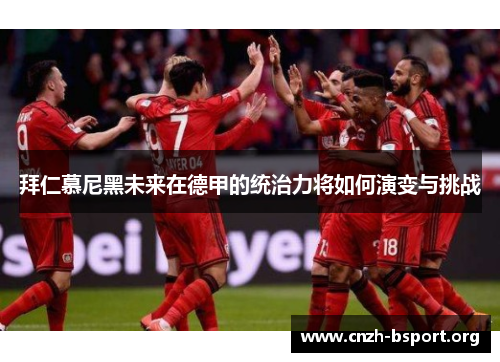 拜仁慕尼黑未来在德甲的统治力将如何演变与挑战 拜仁慕尼黑未来在德甲的统治力将如何演变与挑战