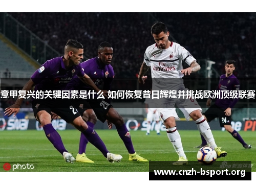 意甲复兴的关键因素是什么 如何恢复昔日辉煌并挑战欧洲顶级联赛 意甲复兴的关键因素是什么 如何恢复昔日辉煌并挑战欧洲顶级联赛