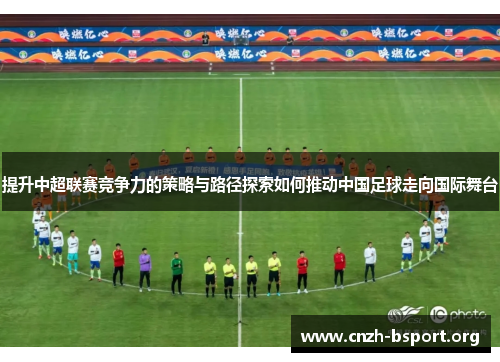 提升中超联赛竞争力的策略与路径探索如何推动中国足球走向国际舞台 提升中超联赛竞争力的策略与路径探索如何推动中国足球走向国际舞台