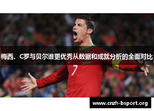 梅西、C罗与贝尔谁更优秀从数据和成就分析的全面对比 梅西、C罗与贝尔谁更优秀从数据和成就分析的全面对比