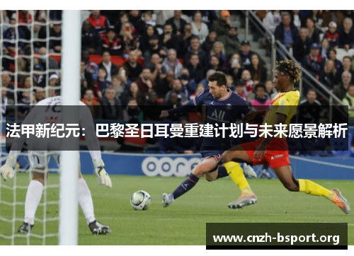法甲新纪元:巴黎圣日耳曼重建计划与未来愿景解析 法甲新纪元:巴黎圣日耳曼重建计划与未来愿景解析