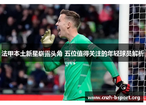 法甲本土新星崭露头角 五位值得关注的年轻球员解析 法甲本土新星崭露头角 五位值得关注的年轻球员解析