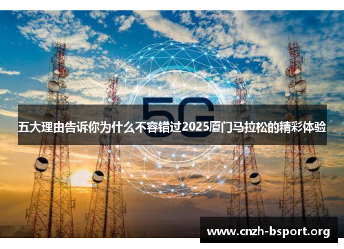 五大理由告诉你为什么不容错过2025厦门马拉松的精彩体验 五大理由告诉你为什么不容错过2025厦门马拉松的精彩体验