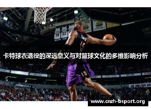 卡特球衣退役的深远意义与对篮球文化的多维影响分析 卡特球衣退役的深远意义与对篮球文化的多维影响分析