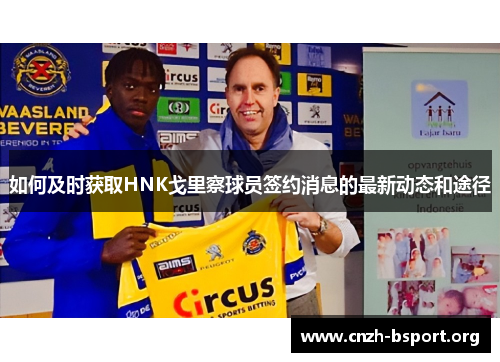 如何及时获取HNK戈里察球员签约消息的最新动态和途径 如何及时获取HNK戈里察球员签约消息的最新动态和途径