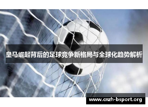 皇马崛起背后的足球竞争新格局与全球化趋势解析 皇马崛起背后的足球竞争新格局与全球化趋势解析