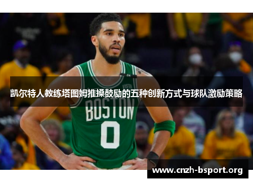 凯尔特人教练塔图姆推搡鼓励的五种创新方式与球队激励策略 凯尔特人教练塔图姆推搡鼓励的五种创新方式与球队激励策略