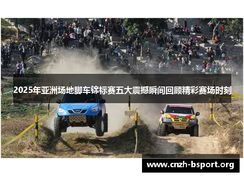 2025年亚洲场地脚车锦标赛五大震撼瞬间回顾精彩赛场时刻 2025年亚洲场地脚车锦标赛五大震撼瞬间回顾精彩赛场时刻