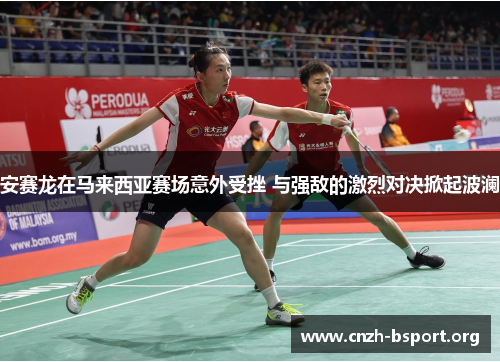 安赛龙在马来西亚赛场意外受挫 与强敌的激烈对决掀起波澜 安赛龙在马来西亚赛场意外受挫 与强敌的激烈对决掀起波澜