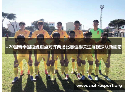 U20国青泰国拉练重点对阵两场比赛值得关注展现球队新动态 U20国青泰国拉练重点对阵两场比赛值得关注展现球队新动态