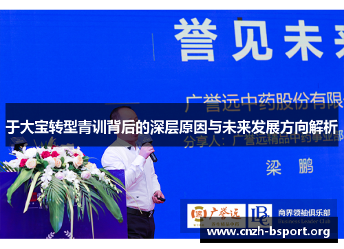 于大宝转型青训背后的深层原因与未来发展方向解析 于大宝转型青训背后的深层原因与未来发展方向解析
