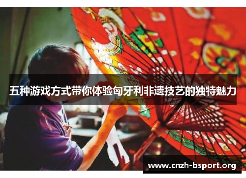 五种游戏方式带你体验匈牙利非遗技艺的独特魅力 五种游戏方式带你体验匈牙利非遗技艺的独特魅力