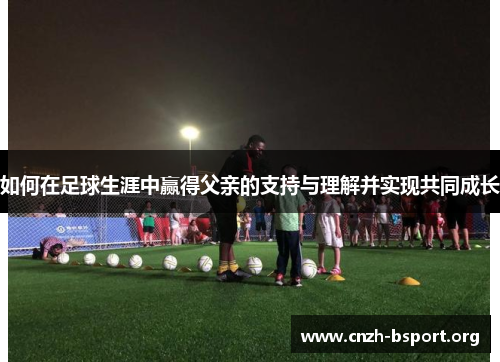 如何在足球生涯中赢得父亲的支持与理解并实现共同成长 如何在足球生涯中赢得父亲的支持与理解并实现共同成长