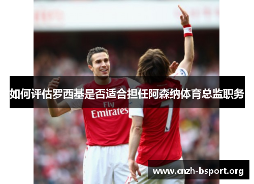 如何评估罗西基是否适合担任阿森纳体育总监职务 如何评估罗西基是否适合担任阿森纳体育总监职务
