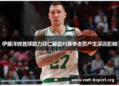 伊藤洋辉首球助力拜仁翻盘对赛季走势产生深远影响 伊藤洋辉首球助力拜仁翻盘对赛季走势产生深远影响