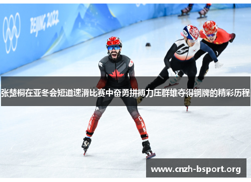 张楚桐在亚冬会短道速滑比赛中奋勇拼搏力压群雄夺得铜牌的精彩历程 张楚桐在亚冬会短道速滑比赛中奋勇拼搏力压群雄夺得铜牌的精彩历程