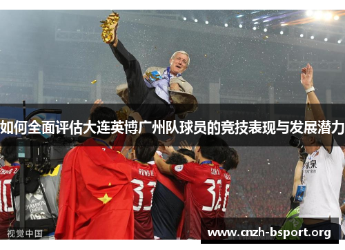 如何全面评估大连英博广州队球员的竞技表现与发展潜力 如何全面评估大连英博广州队球员的竞技表现与发展潜力