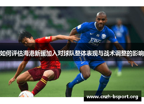 如何评估海港新援加入对球队整体表现与战术调整的影响 如何评估海港新援加入对球队整体表现与战术调整的影响