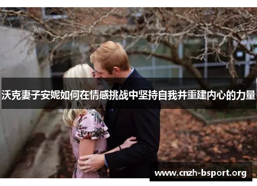 沃克妻子安妮如何在情感挑战中坚持自我并重建内心的力量 沃克妻子安妮如何在情感挑战中坚持自我并重建内心的力量