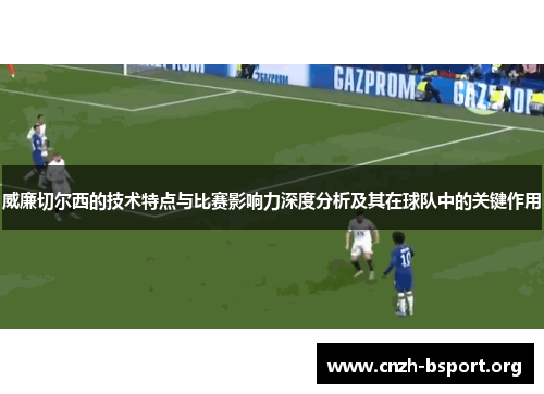 威廉切尔西的技术特点与比赛影响力深度分析及其在球队中的关键作用