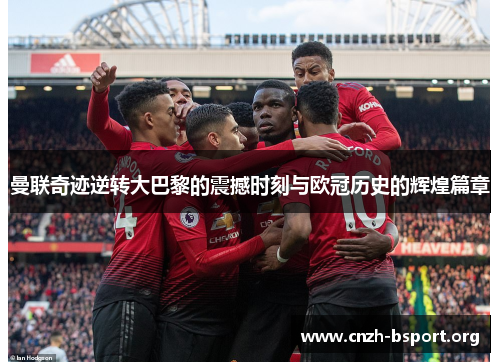 曼联奇迹逆转大巴黎的震撼时刻与欧冠历史的辉煌篇章 曼联奇迹逆转大巴黎的震撼时刻与欧冠历史的辉煌篇章
