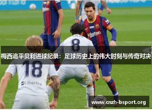 梅西追平贝利进球纪录：足球历史上的伟大时刻与传奇对决