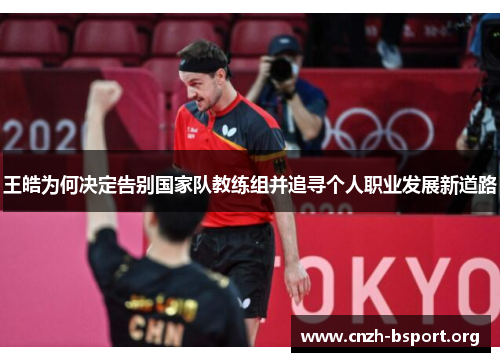王皓为何决定告别国家队教练组并追寻个人职业发展新道路 王皓为何决定告别国家队教练组并追寻个人职业发展新道路