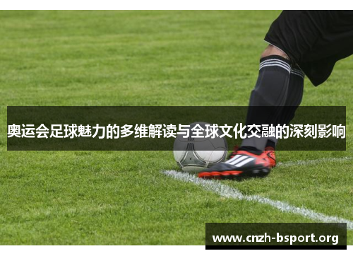 奥运会足球魅力的多维解读与全球文化交融的深刻影响 奥运会足球魅力的多维解读与全球文化交融的深刻影响