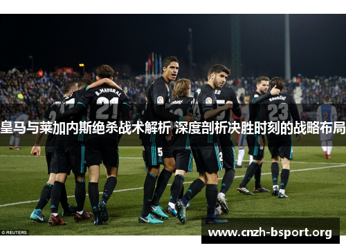 皇马与莱加内斯绝杀战术解析 深度剖析决胜时刻的战略布局 皇马与莱加内斯绝杀战术解析 深度剖析决胜时刻的战略布局