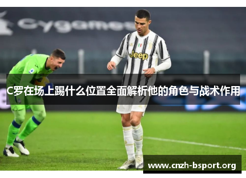 C罗在场上踢什么位置全面解析他的角色与战术作用 C罗在场上踢什么位置全面解析他的角色与战术作用