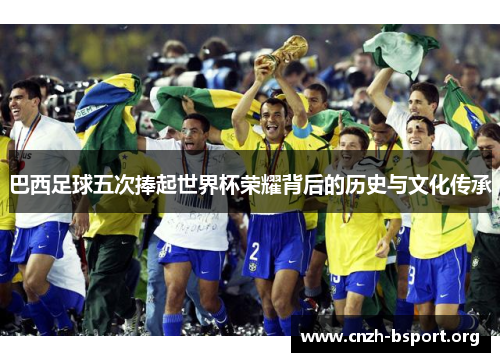 巴西足球五次捧起世界杯荣耀背后的历史与文化传承 巴西足球五次捧起世界杯荣耀背后的历史与文化传承